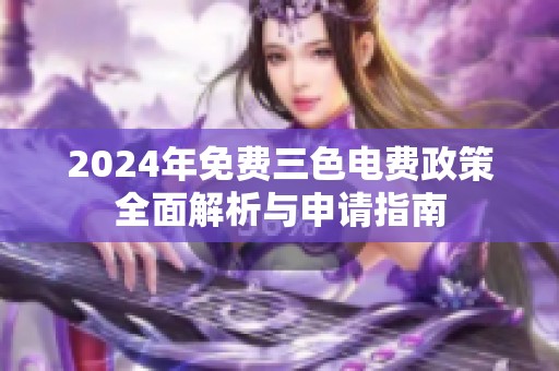 2024年免费三色电费政策全面解析与申请指南
