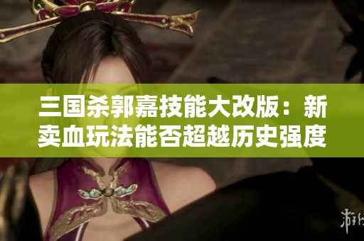 三国杀郭嘉技能大改版：新卖血玩法能否超越历史强度？
