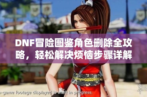DNF冒险图鉴角色删除全攻略，轻松解决烦恼步骤详解