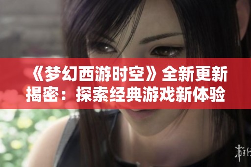 《梦幻西游时空》全新更新揭密：探索经典游戏新体验与内容亮点