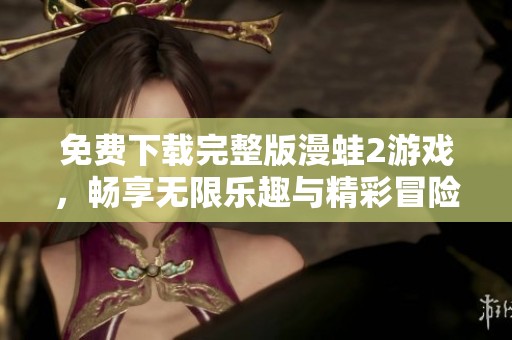 免费下载完整版漫蛙2游戏，畅享无限乐趣与精彩冒险体验