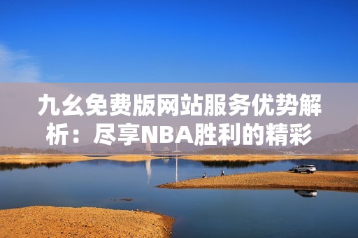 九幺免费版网站服务优势解析：尽享NBA胜利的精彩体验