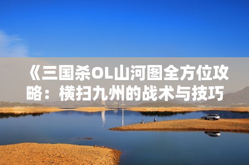 《三国杀OL山河图全方位攻略：横扫九州的战术与技巧解析》