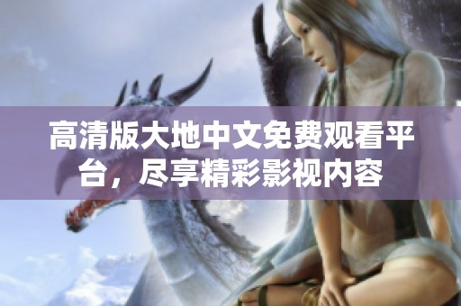 高清版大地中文免费观看平台，尽享精彩影视内容