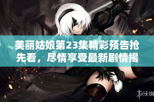 美丽姑娘第23集精彩预告抢先看，尽情享受最新剧情揭秘