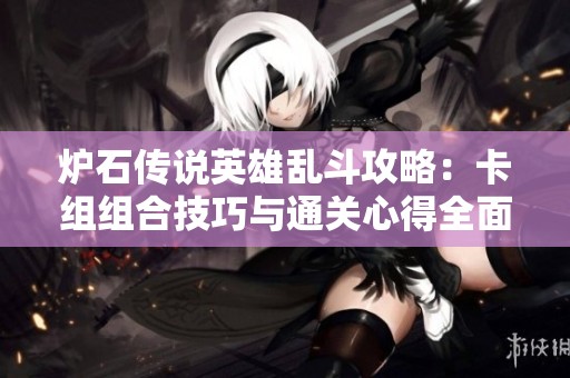 炉石传说英雄乱斗攻略：卡组组合技巧与通关心得全面解析