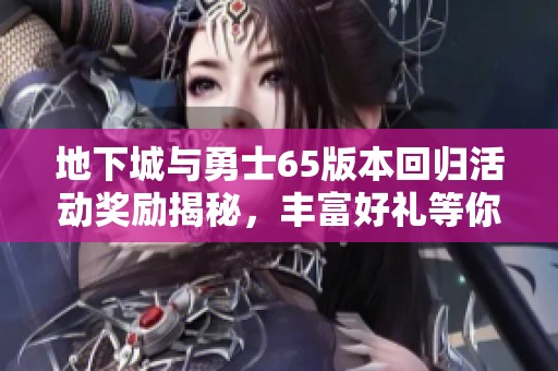 地下城与勇士65版本回归活动奖励揭秘，丰富好礼等你来拿