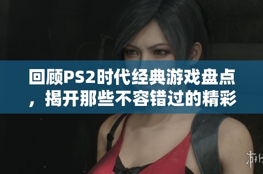 回顾PS2时代经典游戏盘点，揭开那些不容错过的精彩作品