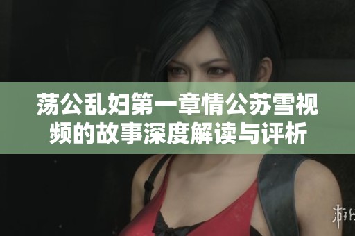 荡公乱妇第一章情公苏雪视频的故事深度解读与评析