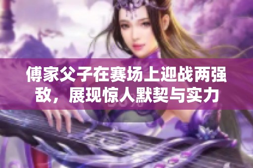 傅家父子在赛场上迎战两强敌，展现惊人默契与实力
