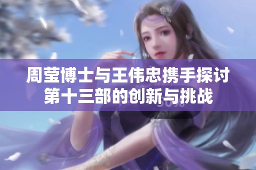 周莹博士与王伟忠携手探讨第十三部的创新与挑战