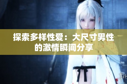 探索多样性爱：大尺寸男性的激情瞬间分享