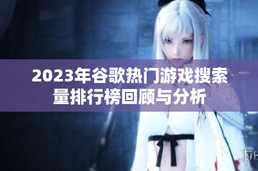 2023年谷歌热门游戏搜索量排行榜回顾与分析
