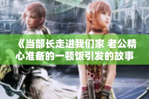 《当部长走进我们家 老公精心准备的一顿饭引发的故事》