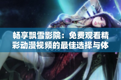 畅享飘雪影院：免费观看精彩动漫视频的最佳选择与体验