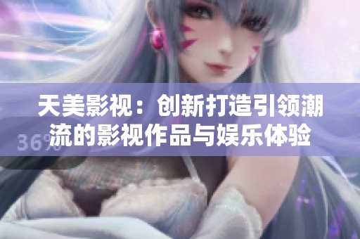 天美影视：创新打造引领潮流的影视作品与娱乐体验