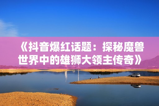 《抖音爆红话题：探秘魔兽世界中的雄狮大领主传奇》