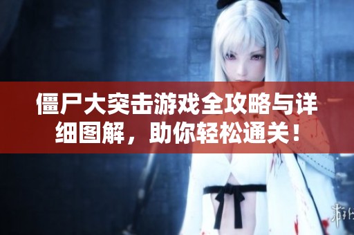 僵尸大突击游戏全攻略与详细图解，助你轻松通关！