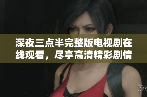 深夜三点半完整版电视剧在线观看，尽享高清精彩剧情