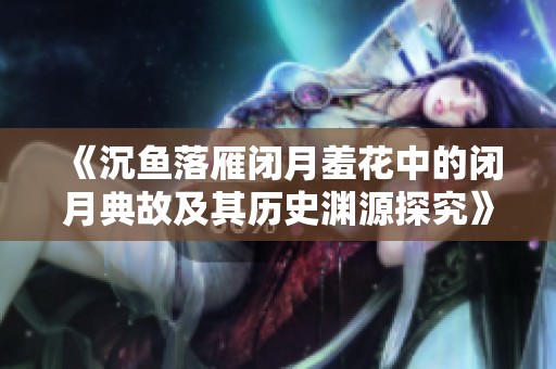 《沉鱼落雁闭月羞花中的闭月典故及其历史渊源探究》
