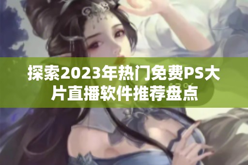 探索2023年热门免费PS大片直播软件推荐盘点