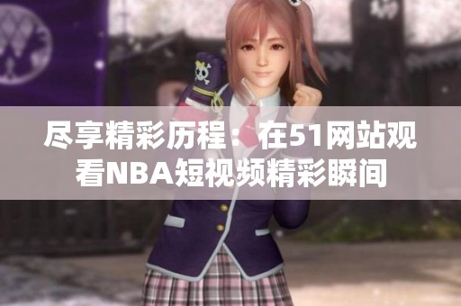 尽享精彩历程：在51网站观看NBA短视频精彩瞬间