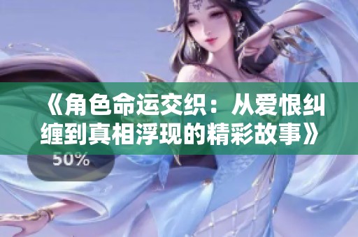 《角色命运交织：从爱恨纠缠到真相浮现的精彩故事》