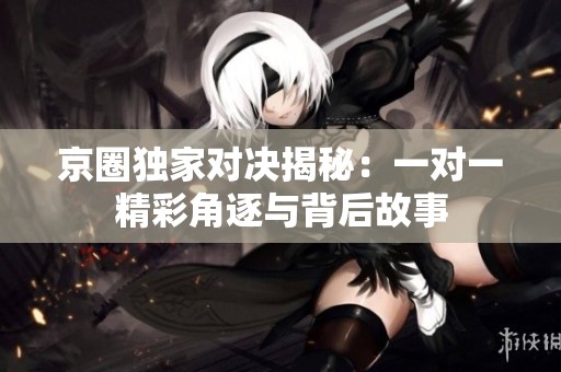 京圈独家对决揭秘：一对一精彩角逐与背后故事