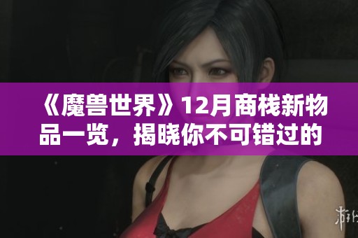 《魔兽世界》12月商栈新物品一览，揭晓你不可错过的精彩内容