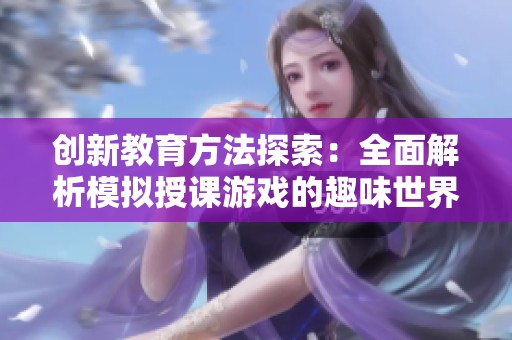 创新教育方法探索：全面解析模拟授课游戏的趣味世界