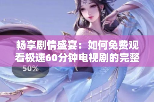 畅享剧情盛宴：如何免费观看极速60分钟电视剧的完整指南