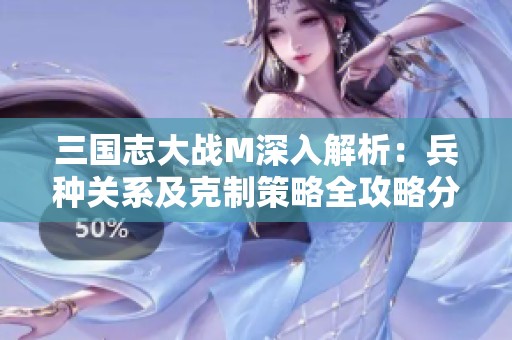 三国志大战M深入解析：兵种关系及克制策略全攻略分享