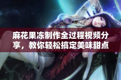 麻花果冻制作全过程视频分享，教你轻松搞定美味甜点