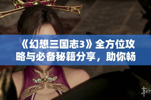 《幻想三国志3》全方位攻略与必备秘籍分享，助你畅玩游戏无忧！