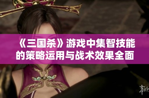 《三国杀》游戏中集智技能的策略运用与战术效果全面解析