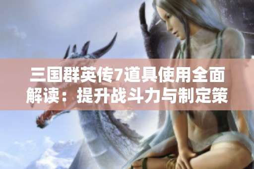 三国群英传7道具使用全面解读：提升战斗力与制定策略的秘诀分享