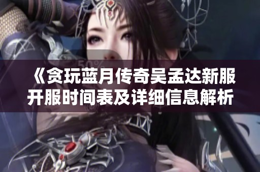《贪玩蓝月传奇吴孟达新服开服时间表及详细信息解析》