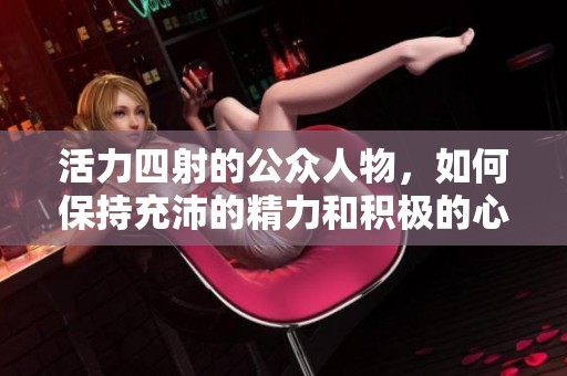 活力四射的公众人物，如何保持充沛的精力和积极的心态
