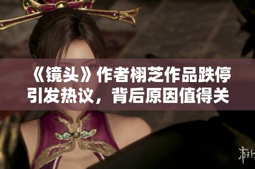 《镜头》作者栩芝作品跌停引发热议，背后原因值得关注