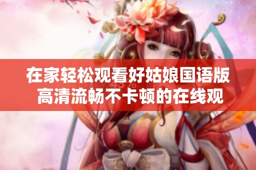 在家轻松观看好姑娘国语版 高清流畅不卡顿的在线观看体验