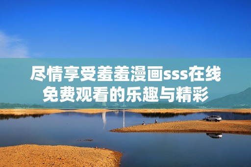 尽情享受羞羞漫画sss在线免费观看的乐趣与精彩
