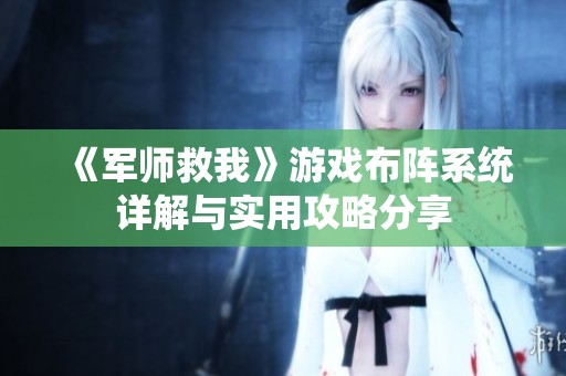 《军师救我》游戏布阵系统详解与实用攻略分享