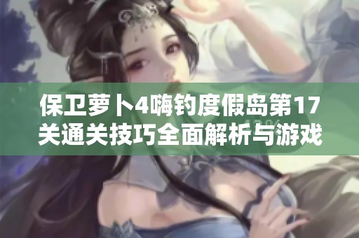 保卫萝卜4嗨钓度假岛第17关通关技巧全面解析与游戏策略分享