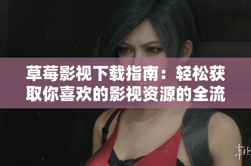 草莓影视下载指南：轻松获取你喜欢的影视资源的全流程