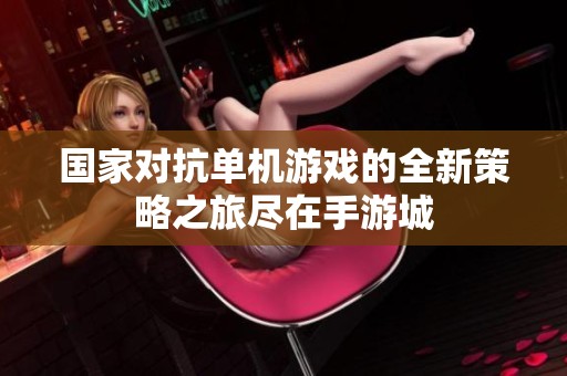国家对抗单机游戏的全新策略之旅尽在手游城