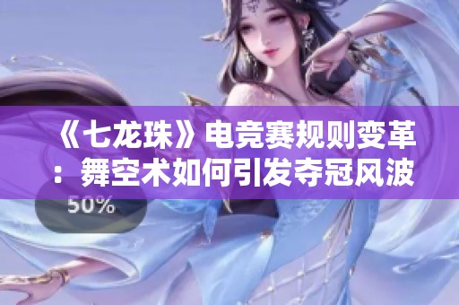 《七龙珠》电竞赛规则变革：舞空术如何引发夺冠风波解析