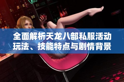 全面解析天龙八部私服活动玩法、技能特点与剧情背景细节
