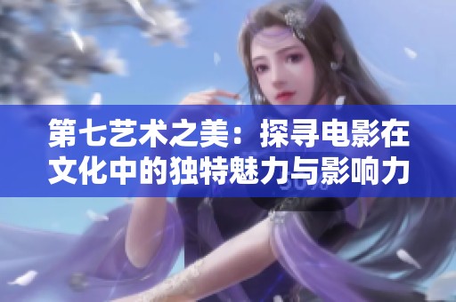 第七艺术之美：探寻电影在文化中的独特魅力与影响力