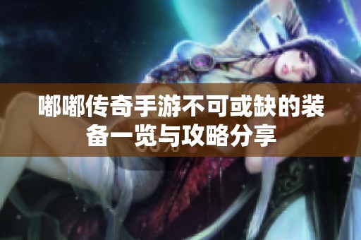 嘟嘟传奇手游不可或缺的装备一览与攻略分享