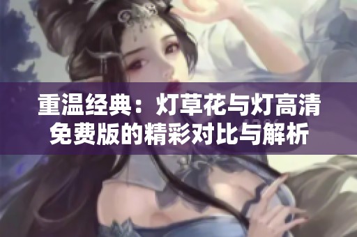 重温经典：灯草花与灯高清免费版的精彩对比与解析